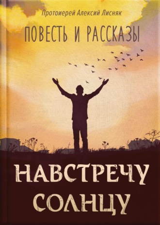 протоиерей Алексей Александрович Лисняк. Навстречу солнцу. Повести и рассказы