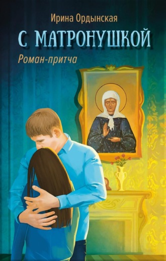 Ирина Ордынская. С Матронушкой. Роман-притча