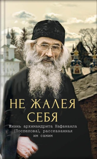 Вера Салахова. Не жалея себя. Жизнь архимандрита Нафанаила (Поспелова), рассказанная им самим