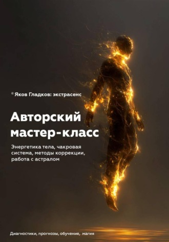 Яков Гладков. Авторский мастер-класс : энергетика тела, чакровая система, методы коррекции, работа с астралом