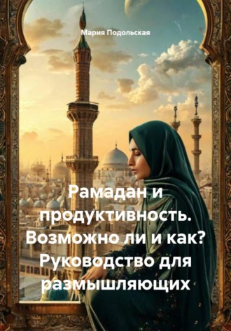 Мария Подольская. Рамадан и продуктивность. Возможно ли и как? Руководство для размышляющих