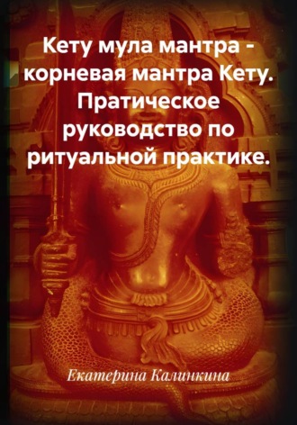 Екатерина Калинкина. Кету мула мантра - корневая мантра Кету. Пратическое руководство по ритуальной практике.