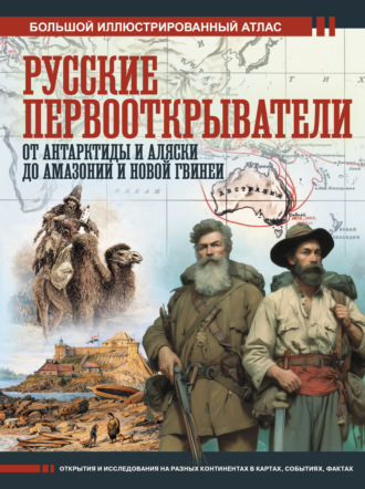 Дмитрий Иванов. Русские первооткрыватели. От Антарктиды и Аляски до Амазонии и Новой Гвинеи. Большой иллюстрированный атлас