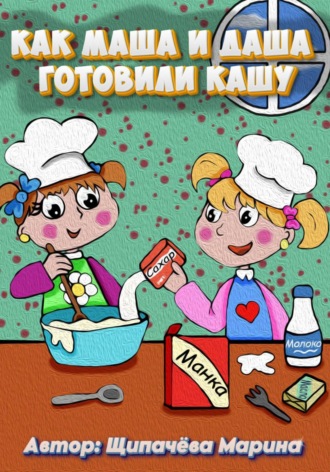 Марина Щипачёва. Как Маша и Даша готовили кашу