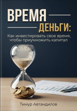 . Время — деньги: как инвестировать своё время, чтобы приумножить капитал