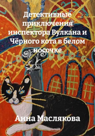 Анна Ивановна Маслякова. Детективные приключения инспектора Вулкана и Чёрного кота в белом носочке