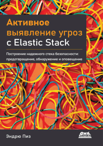 Эндрю Пиз. Активное выявление угроз с Elastic Stack. Построение надежного стека безопасности: предотвращение, обнаружение и оповещение