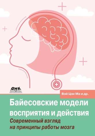 Вэй Цзи Ма. Байесовские модели восприятия и действия. Современный взгляд на принципы работы мозга