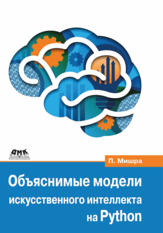 Прадипта Мишра. Объяснимые модели искусственного интеллекта на Python. Модель искусственного интеллекта. Объяснения с использованием библиотек, расширений и фреймворков на основе языка Python