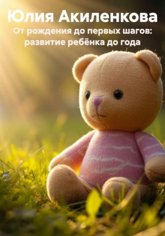 Юлия Сергеевна Акиленкова. От рождения до первых шагов: развитие ребёнка до года
