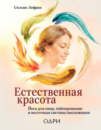 Сильви Лефран. Естественная красота. Йога для лица, тейпирование и восточная система омоложения