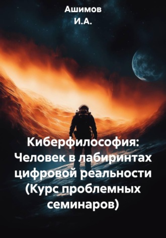 . Киберфилософия: Человек в лабиринтах цифровой реальности (Курс проблемных семинаров)