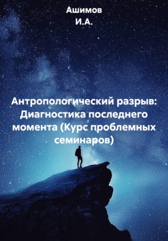. Антропологический разрыв: Диагностика последнего момента (Курс проблемных семинаров)