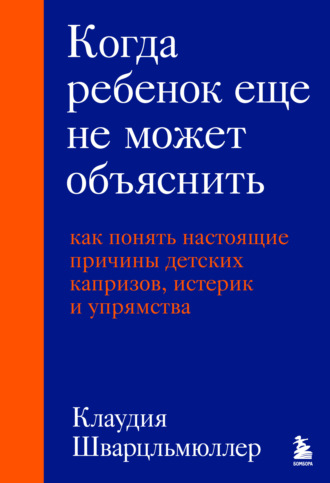 Клаудия Шварцльмюллер. Когда ребенок еще не может объяснить. Как понять настоящие причины детских капризов, истерик и упрямства