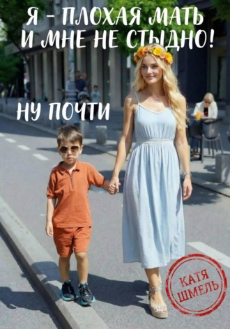 Катя Шмель. Я - плохая мать и мне не стыдно! Ну почти