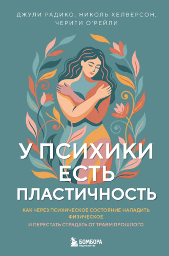 Джули Радико. У психики есть пластичность. Как через психическое состояние наладить физическое и перестать страдать от травм прошлого