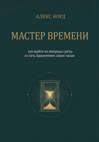 Алекс Норд. Мастер Времени: как выйти из матрицы суеты и стать Хранителем своих часов