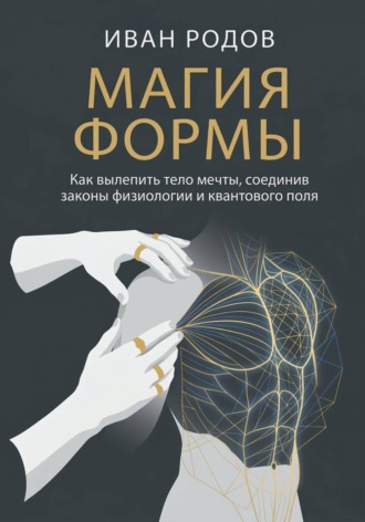 Иван Родов. Магия Формы: Как вылепить тело мечты, соединив законы физиологии и квантового поля