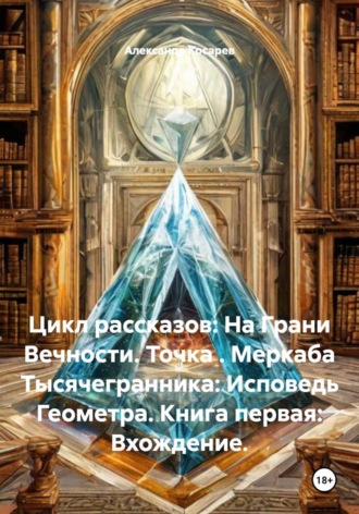 . Цикл рассказов: На Грани Вечности. Точка . Меркаба Тысячегранника: Исповедь Геометра. Книга первая: Вхождение.