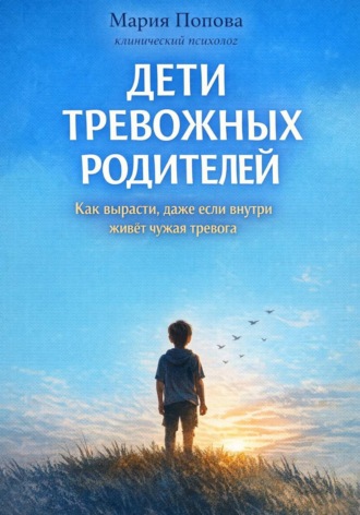Мария Попова. ДЕТИ ТРЕВОЖНЫХ РОДИТЕЛЕЙ. Как вырасти, даже если внутри до сих пор живёт чужая тревога