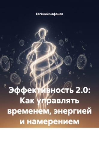 Евгений Сафонов. Эффективность 2.0: Как управлять временем, энергией и намерением