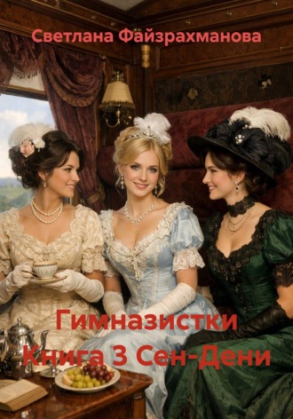 Светлана Файзрахманова. Гимназистки Книга 3 Сен-Дени