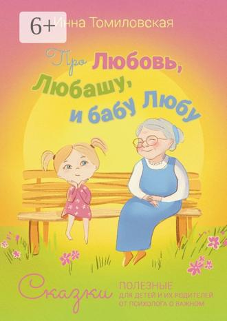 Инна Томиловская. Про Любовь, Любашу и бабу Любу. Сказки полезные для детей и их родителей от психолога о важном