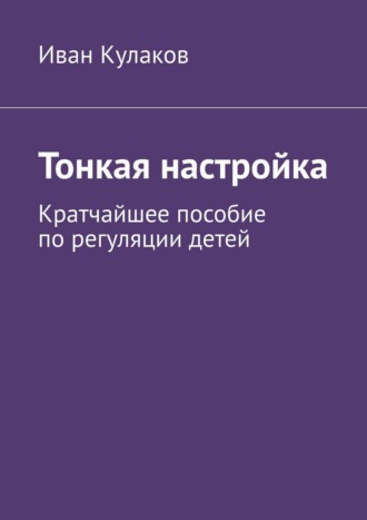 Иван Кулаков. Тонкая настройка. Кратчайшее пособие по регуляции детей
