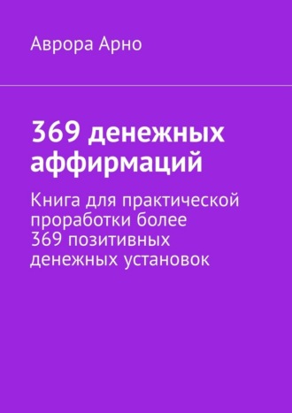 Аврора Арно. 369 денежных аффирмаций. Книга для практической проработки более 369 позитивных денежных установок
