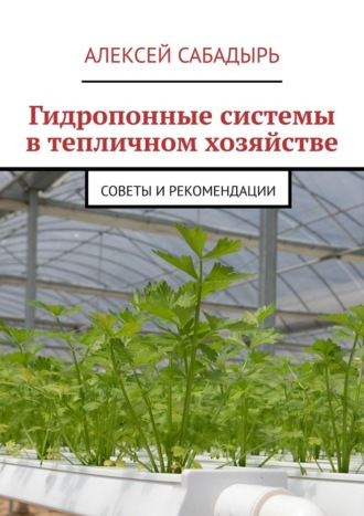 Алексей Сабадырь. Гидропонные системы в тепличном хозяйстве. Советы и рекомендации