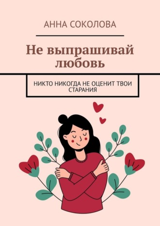 Анна Соколова. Не выпрашивай любовь. Никто никогда не оценит твои старания