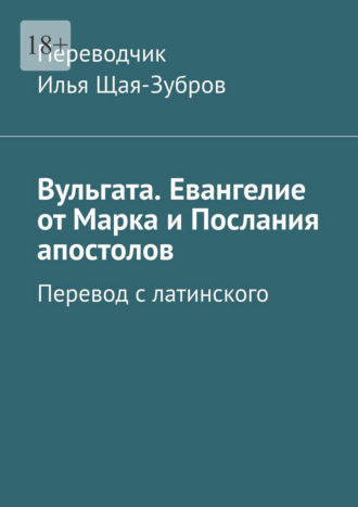 Илья Щая-Зубров. Вульгата. Евангелие от Марка и Послания апостолов. Перевод с латинского