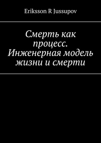 Eriksson R Jussupov. Смерть как процесс. Инженерная модель жизни и смерти