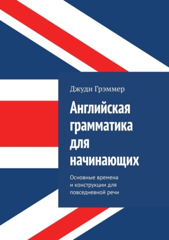 Джуди Грэммер. Английская грамматика для начинающих. Основные времена и конструкции для повседневной речи