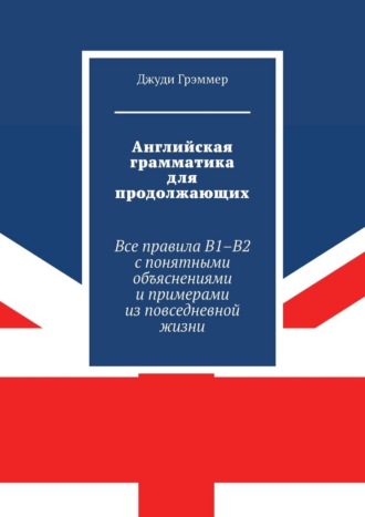 Джуди Грэммер. Английская грамматика для продолжающих. Все правила B1–B2 с понятными объяснениями и примерами из повседневной жизни
