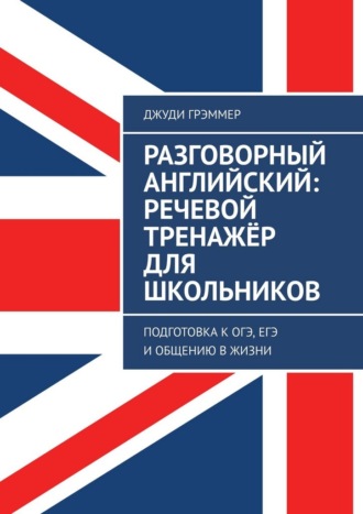 Джуди Грэммер. Разговорный английский: речевой тренажёр для школьников. Подготовка к ОГЭ, ЕГЭ и общению в жизни