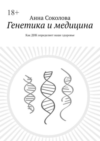 Анна Соколова. Генетика и медицина. Как ДНК определяет наше здоровье