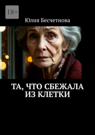Юлия Бесчетнова. Та, что сбежала из клетки. Свобода начинается внутри