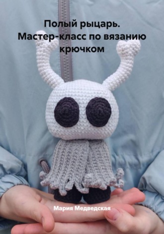 Мария Медведская. Полый рыцарь. Мастер-класс по вязанию крючком