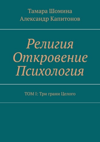 Тамара Шомина. Религия Откровение Психология. ТОМ I: Три грани Целого