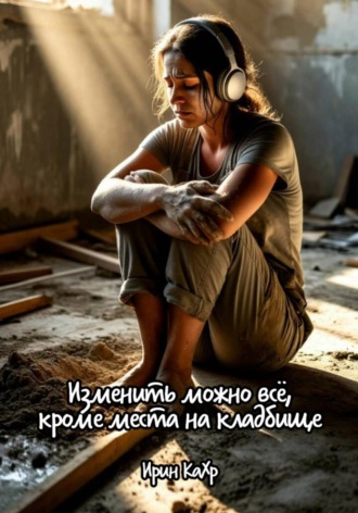 Ирин КаХр. Изменить можно всё, кроме места на кладбище