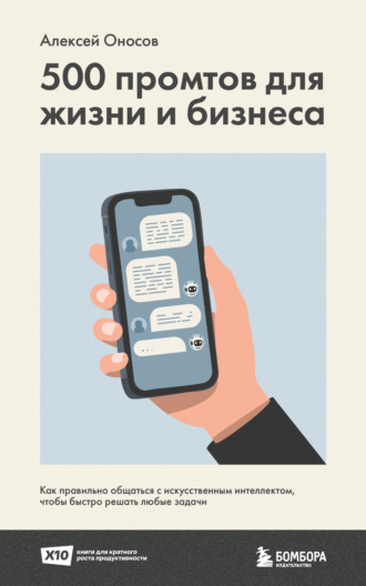 Алексей Оносов. 500 промтов для жизни и бизнеса. Как правильно общаться с искусственным интеллектом, чтобы быстро решать любые задачи