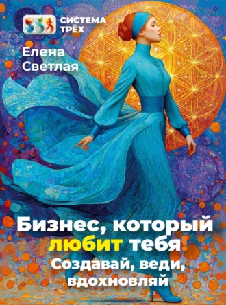 Елена Светлая. Система Трёх. Бизнес, который любит тебя! Создавай, веди, вдохновляй.