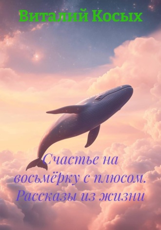 Виталий Александрович Косых. Счастье на восьмёрку с плюсом. Рассказы из жизни