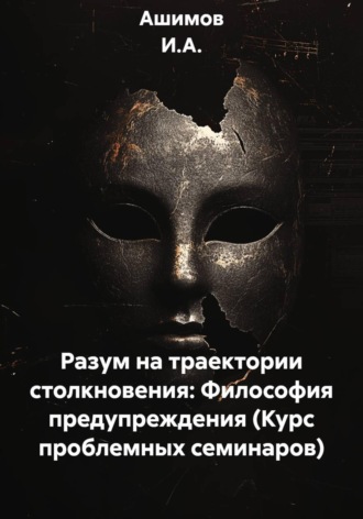 . Разум на траектории столкновения: Философия предупреждения (Курс проблемных семинаров)