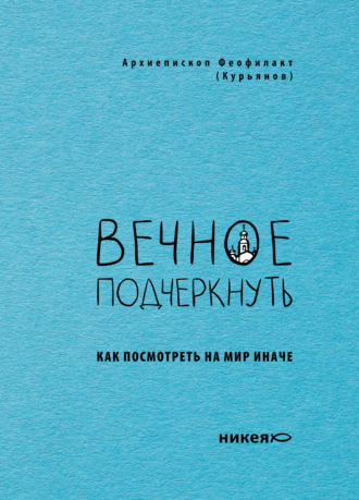 архиепископ Феофилакт (Курьянов). Вечное подчеркнуть. Как посмотреть на мир иначе