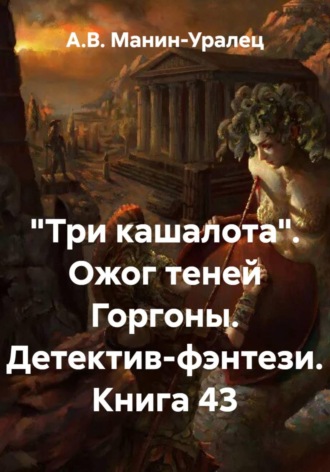 А.В. Манин-Уралец. «Три кашалота». Ожог теней Горгоны. Детектив-фэнтези. Книга 43
