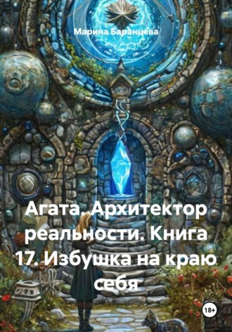Марина Баранцева. Агата. Архитектор реальности. Книга 17. Избушка на краю себя