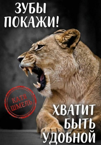 Катя Шмель. Зубы покажи! Хватит быть удобной