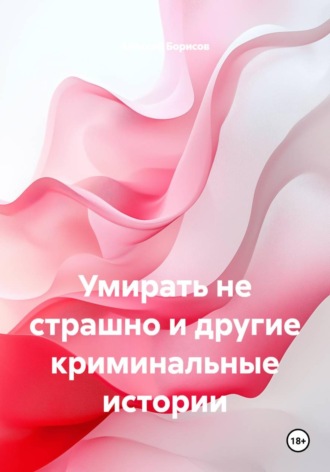 Алексей Борисов. Умирать не страшно и другие криминальные истории